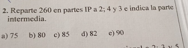 Reparte 260 en partes IP a 2; 4 y 3 e indica la parte
intermedia.
a) 75 b) 80 c) 85 d) 82 e) 90