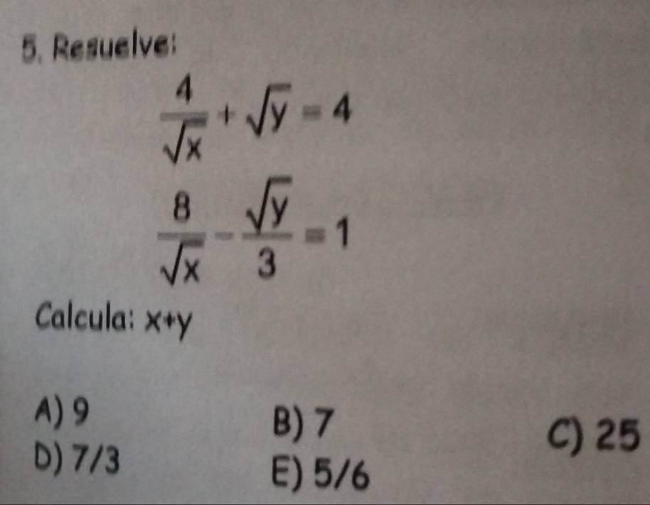 Resuelve:
 4/sqrt(x) +sqrt(y)=4
 8/sqrt(x) - sqrt(y)/3 =1
Calcula: X+y x+y
A) 9
B) 7
D) 7/3
C) 25
E) 5/6