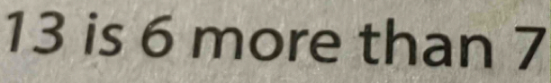 13 is 6 more than 7