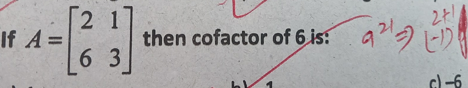 If A=beginbmatrix 2&1 6&3endbmatrix then cofactor of 6 is:
c) -6