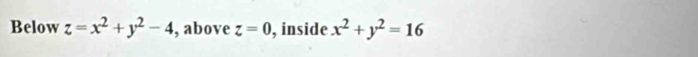 Below z=x^2+y^2-4 , above z=0 , inside x^2+y^2=16