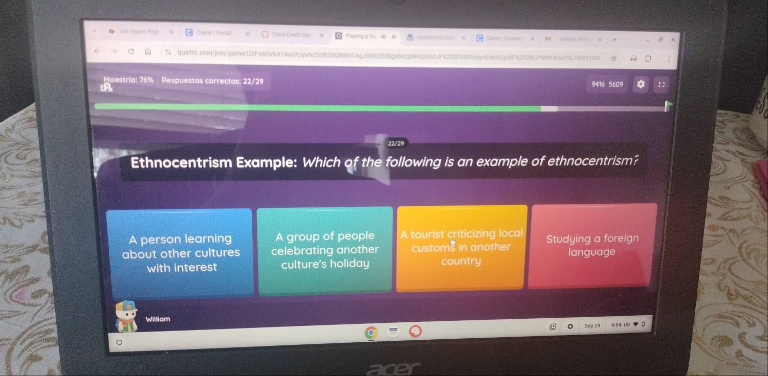 Cléver | Porta Extra Otadit Opp evar | Conn
quizizz.com/join/game/U2FadGVkX18uUYJyx%252B33QRBIn1AgJ3S%252BgsScCphk9pEGGJr%252FLXlPo6yvEHeXQpWF%252BIPWmF8mzYSLPBRV1GS.
Maestría: 76% Respuestas correctas: 22/29 9416 5609
Ethnocentrism Example: Which of the following is an example of ethnocentrism?
A person learning A group of people A tourist criticizing local
about other cultures celebrating another customs in another Studying a foreign
language
with interest culture's holiday country
William
。