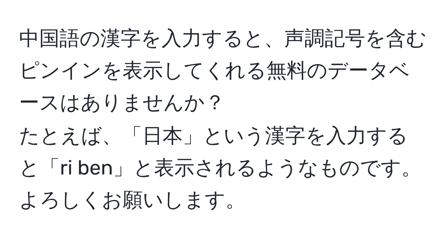 中国語の漢字を入力すると、声調記号を含むピンインを表示してくれる無料のデータベースはありませんか？  
たとえば、「日本」という漢字を入力すると「ri ben」と表示されるようなものです。よろしくお願いします。