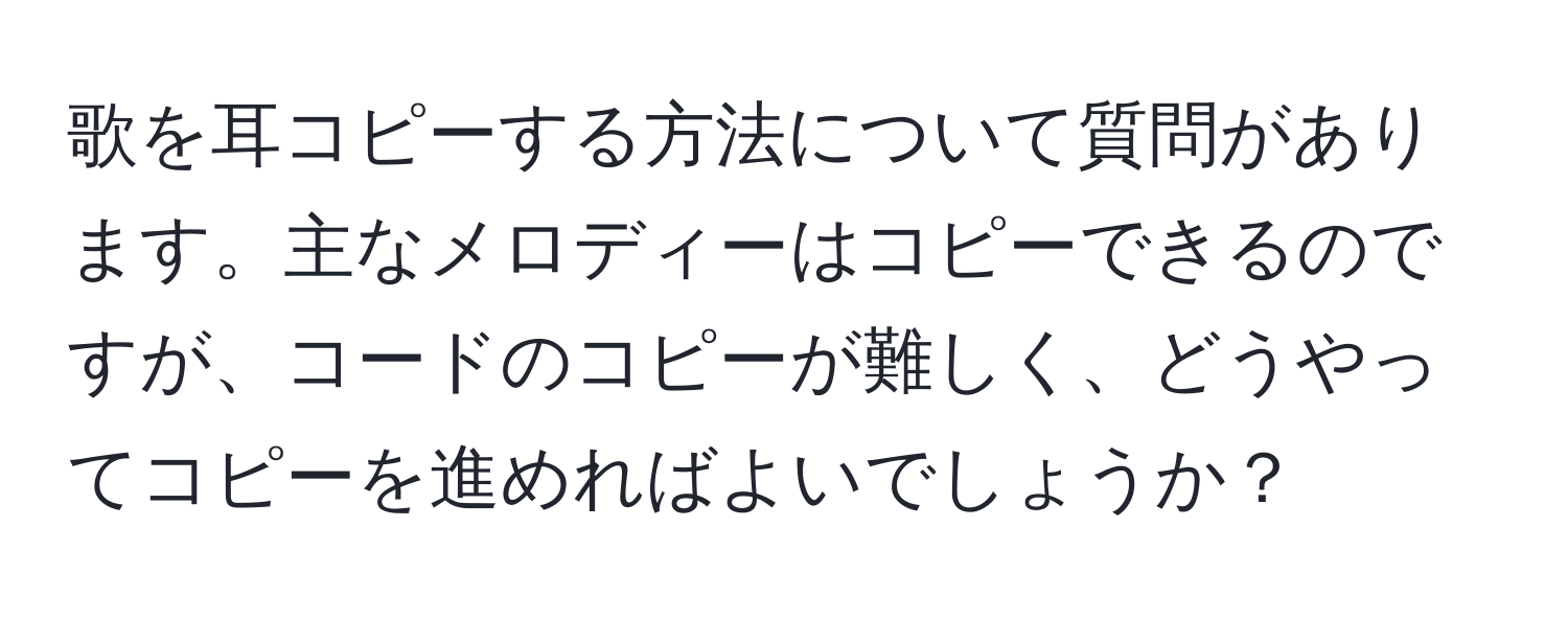 歌を耳コピーする方法について質問があります。主なメロディーはコピーできるのですが、コードのコピーが難しく、どうやってコピーを進めればよいでしょうか？