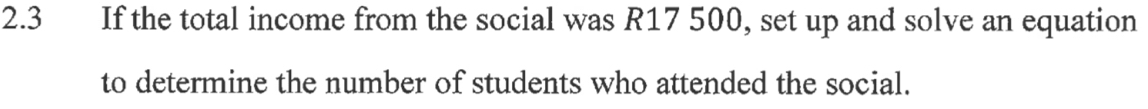2.3 If the total income from the social was R17 500, set up and solve an equation 
to determine the number of students who attended the social.