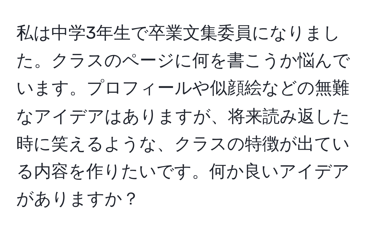 私は中学3年生で卒業文集委員になりました。クラスのページに何を書こうか悩んでいます。プロフィールや似顔絵などの無難なアイデアはありますが、将来読み返した時に笑えるような、クラスの特徴が出ている内容を作りたいです。何か良いアイデアがありますか？