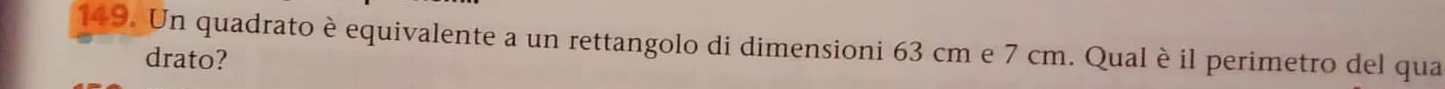 Un quadrato è equivalente a un rettangolo di dimensioni 63 cm e 7 cm. Qual è il perimetro del qua 
drato?