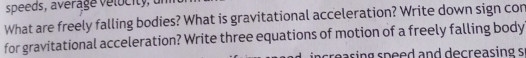 speeds a er lo t 
What are freely falling bodies? What is gravitational acceleration? Write down sign con 
for gravitational acceleration? Write three equations of motion of a freely falling body 
creasing speed and decreasing s