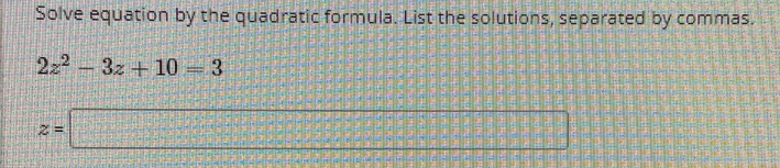 Solve equation by the quadratic formula. List the solutions, separated by commas.
2z^2-3z+10=3
z=□