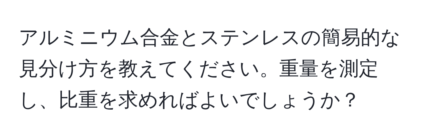 アルミニウム合金とステンレスの簡易的な見分け方を教えてください。重量を測定し、比重を求めればよいでしょうか？