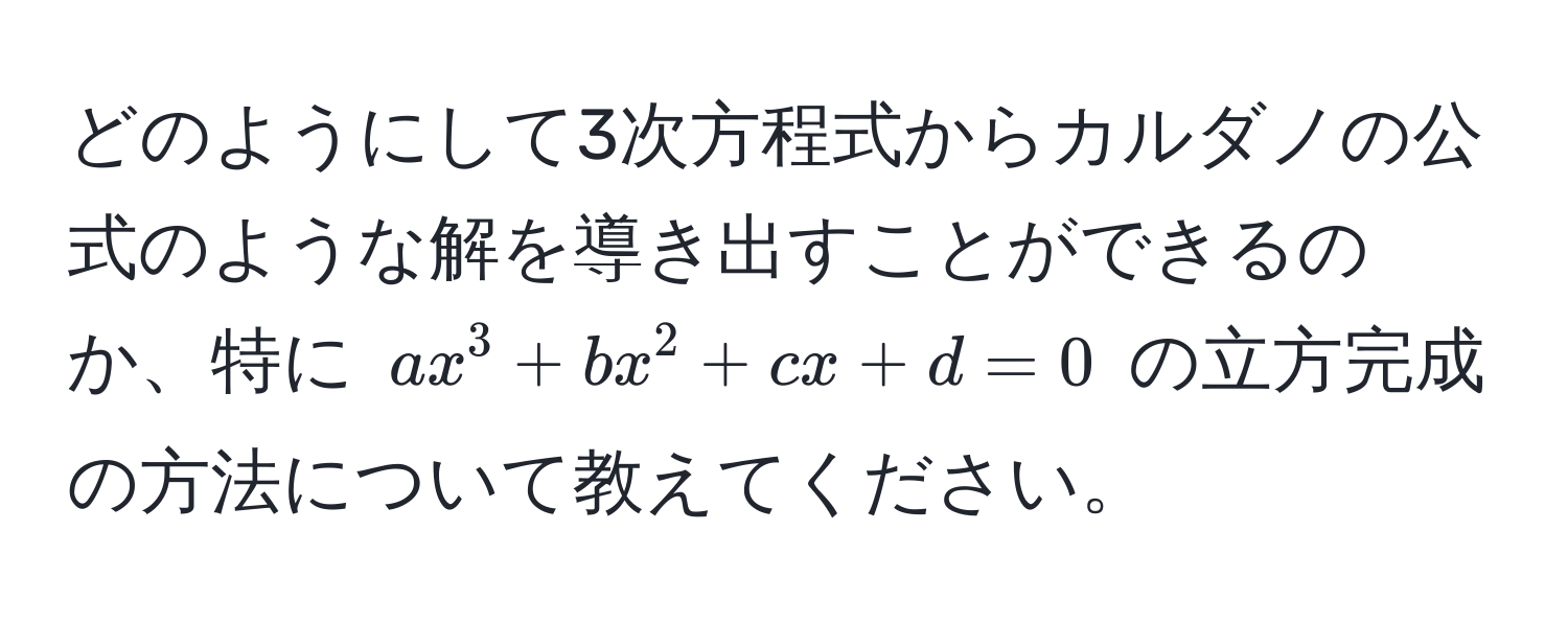 どのようにして3次方程式からカルダノの公式のような解を導き出すことができるのか、特に $ax^3 + bx^2 + cx + d = 0$ の立方完成の方法について教えてください。