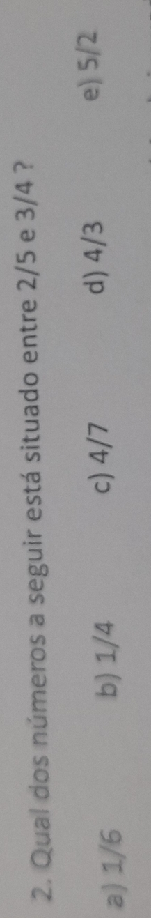 Qual dos números a seguir está situado entre 2/5 e 3/4 ?
a) 1/6 b) 1/4
c) 4/7 d) 4/3
e) 5/2