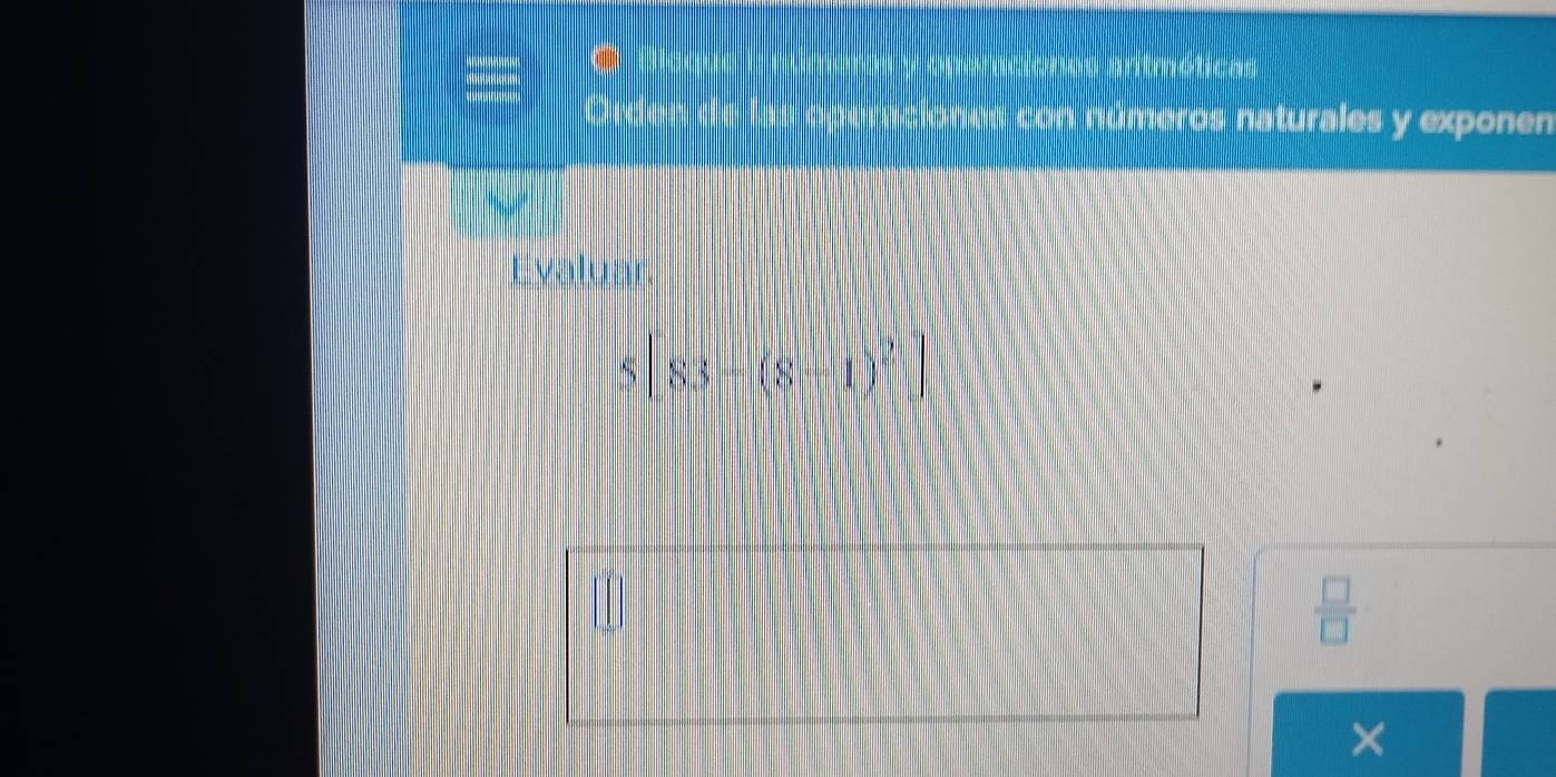 Sones aritméticas 
con números naturales y exponen 
Evaluar
5|83-(8-1)^2
 □ /□   
×