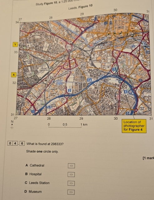 Study Figure 10, a 1:26 800 
ds. Figure 10
31
31
Shade one circle only.
[1 mark
A Cathedral
B Hospital
C Leeds Station
D Museum