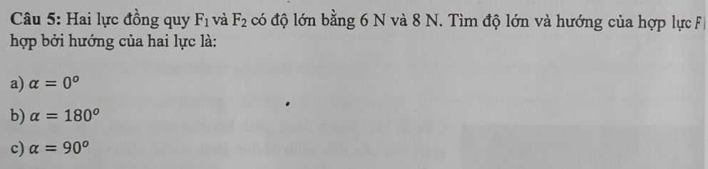 Hai lực đồng quy F_1 và F_2 có độ lớn bằng 6 N và 8 N. Tìm độ lớn và hướng của hợp lực F 
hợp bởi hướng của hai lực là:
a) alpha =0°
b) alpha =180°
c) alpha =90°