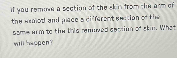 If you remove a section of the skin from the arm of 
the axolotl and place a different section of the 
same arm to the this removed section of skin. What 
will happen?