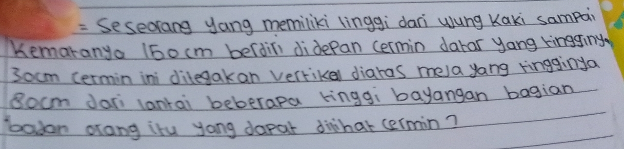 = Seseorang yang memiliki linggi dari wung Kaki sampai 
Kemaranya (bocm berdin didepan cermin darar yang kingginy
3ocm cermin ini ditegakan verrikel diaras mela yang ringginya
8ocm dari lanrai beberapa kinggi bayangan bagian 
badon orang itu yong dapar dihar cermin?