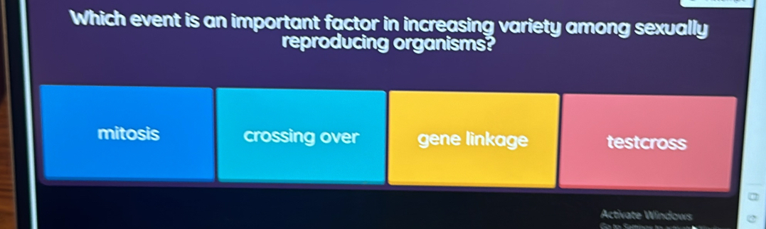 Which event is an important factor in increasing variety among sexually
reproducing organisms?
mitosis crossing over gene linkage testcross
Activate Windows