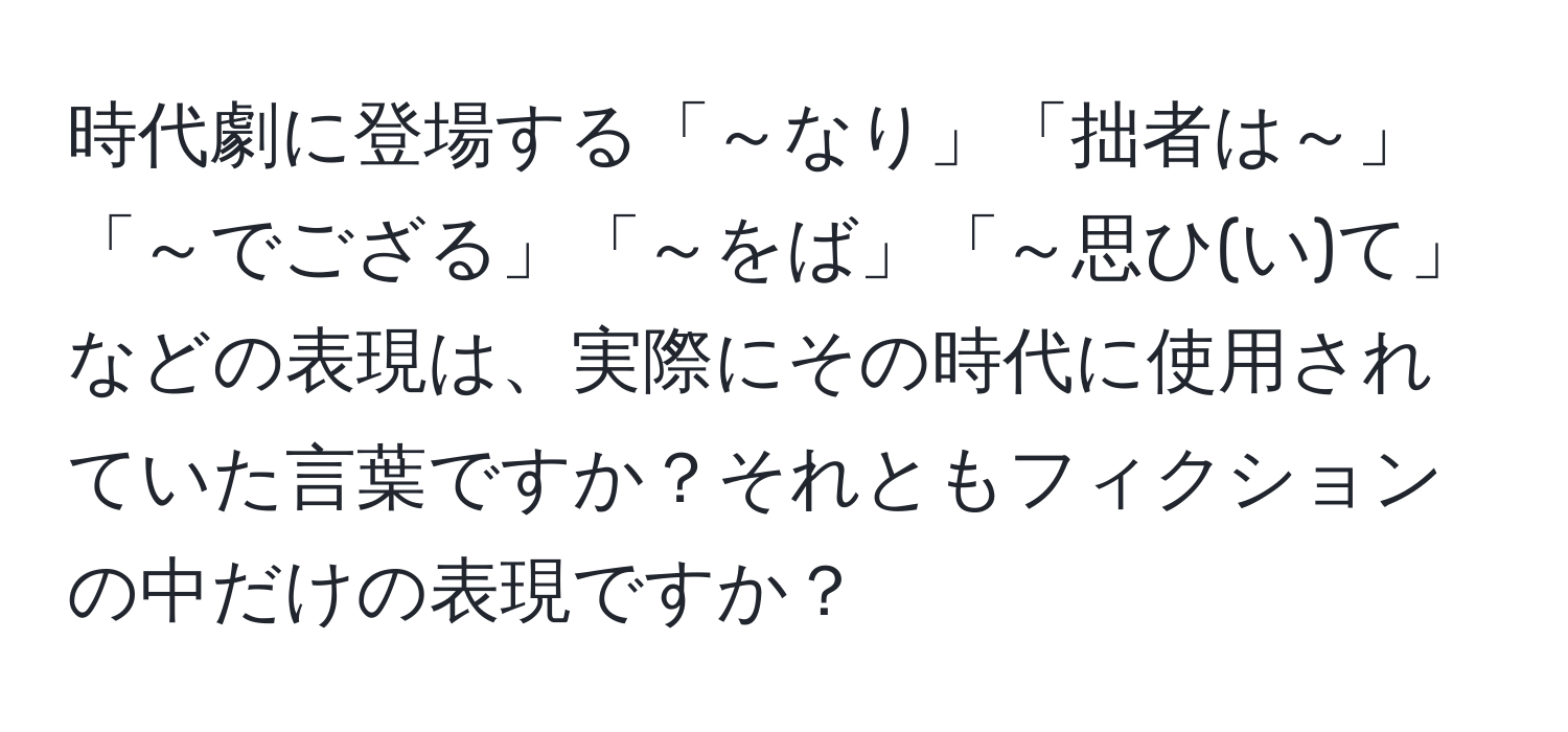 時代劇に登場する「～なり」「拙者は～」「～でござる」「～をば」「～思ひ(い)て」などの表現は、実際にその時代に使用されていた言葉ですか？それともフィクションの中だけの表現ですか？