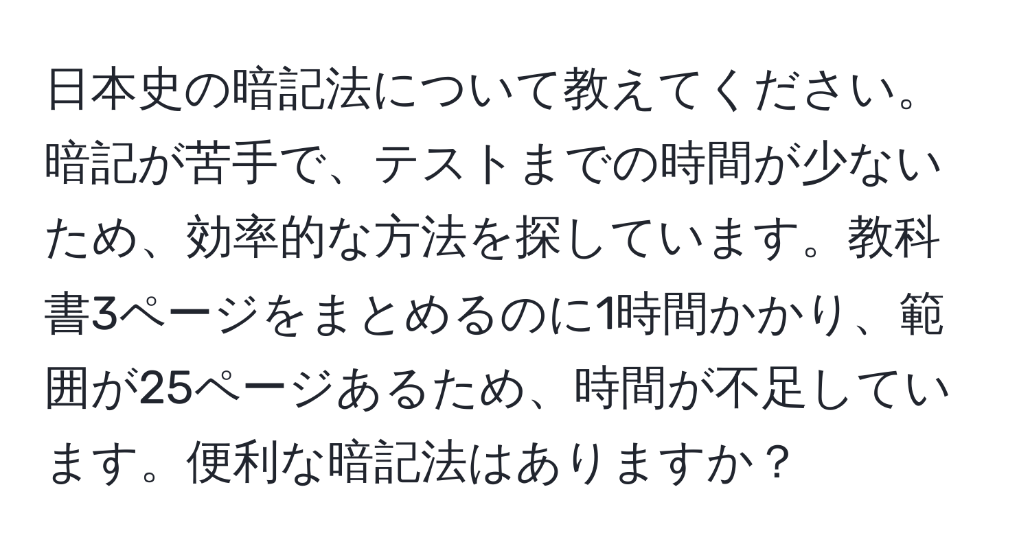 日本史の暗記法について教えてください。暗記が苦手で、テストまでの時間が少ないため、効率的な方法を探しています。教科書3ページをまとめるのに1時間かかり、範囲が25ページあるため、時間が不足しています。便利な暗記法はありますか？