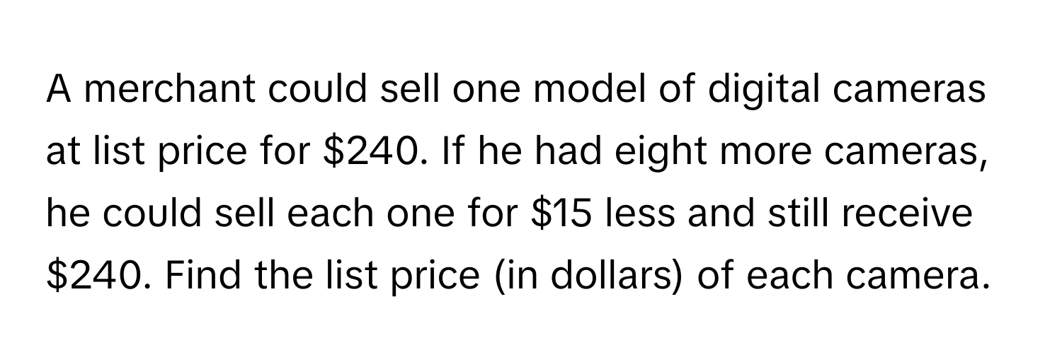 A merchant could sell one model of digital cameras at list price for $240. If he had eight more cameras, he could sell each one for $15 less and still receive $240. Find the list price (in dollars) of each camera.