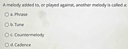 A melody added to, or played against, another melody is called a:
a. Phrase
b. Tune
c. Countermelody
d. Cadence