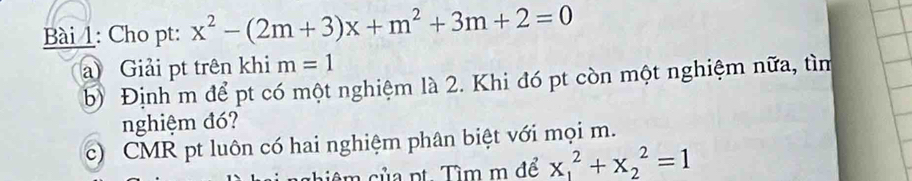 Cho pt: x^2-(2m+3)x+m^2+3m+2=0
a) Giải pt trên khi m=1
b) Định m để pt có một nghiệm là 2. Khi đó pt còn một nghiệm nữa, tìm 
nghiệm đó? 
c) CMR pt luôn có hai nghiệm phân biệt với mọi m. 
iê m của pt. Tìm m để x_1^2+x_2^2=1