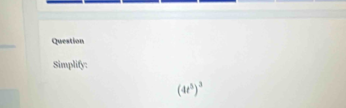 Question 
Simplify:
(4t^5)^3