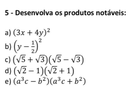 Desenvolva os produtos notáveis: 
a) (3x+4y)^2
b) (y- 1/2 )^2
c) (sqrt(5)+sqrt(3))(sqrt(5)-sqrt(3))
d) (sqrt(2)-1)(sqrt(2)+1)
e) (a^3c-b^2)(a^3c+b^2)