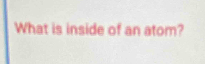 What is inside of an atom?