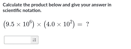 Calculate the product below and give your answer in 
scientifc notation.
(9.5* 10^6)* (4.0* 10^2)= ?