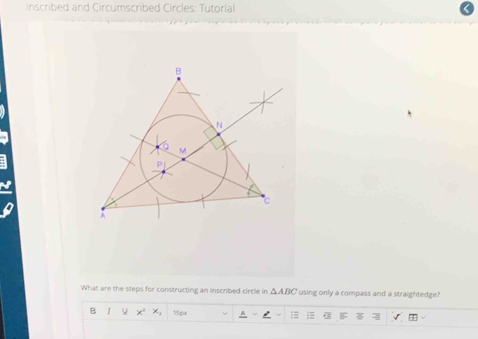 Inscribed and Circumscribed Circles: Tutorial 
What are the steps for constructing an inscribed circle in △ ABC using only a compass and a straightedge? 
B I u x^2 X_2 15px