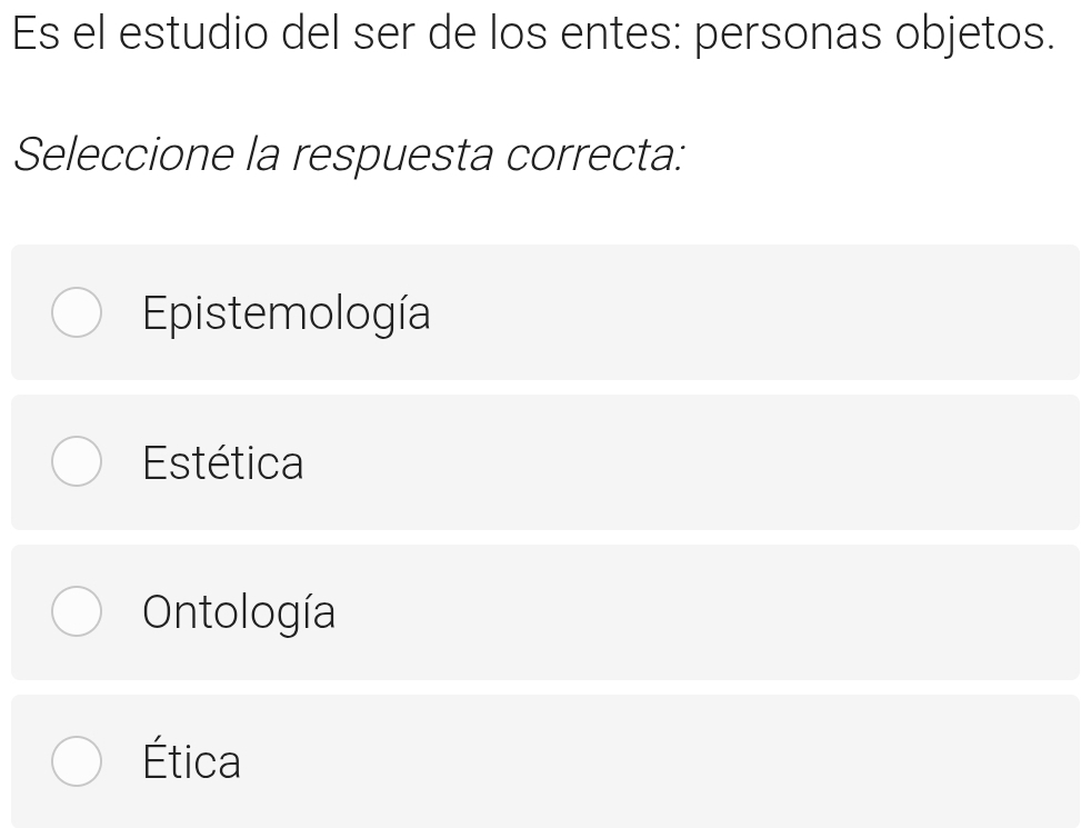 Es el estudio del ser de los entes: personas objetos.
Seleccione la respuesta correcta:
Epistemología
Estética
Ontología
Ética