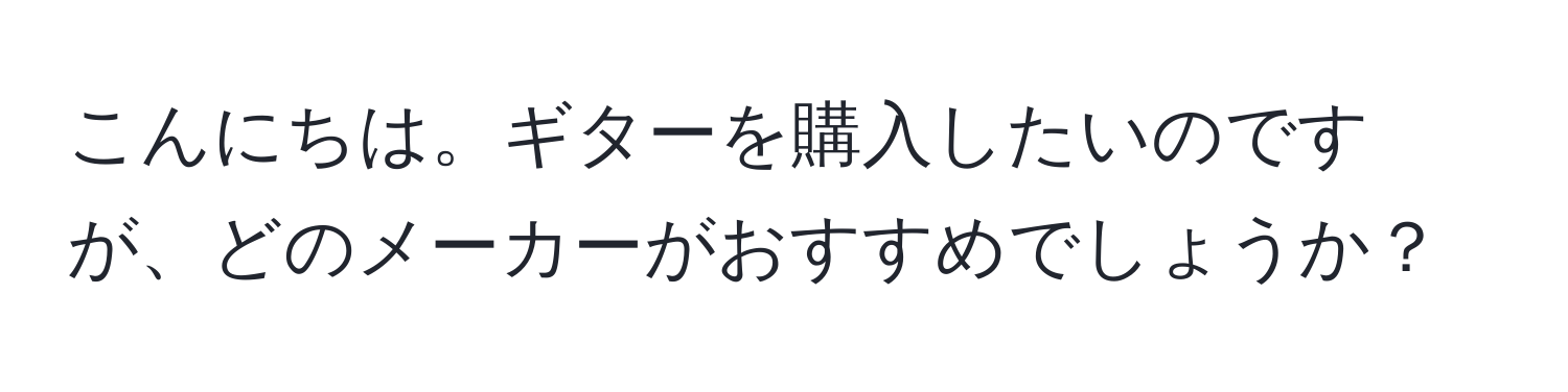 こんにちは。ギターを購入したいのですが、どのメーカーがおすすめでしょうか？