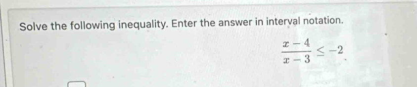 Solve the following inequality. Enter the answer in interval notation.
 (x-4)/x-3 ≤ -2