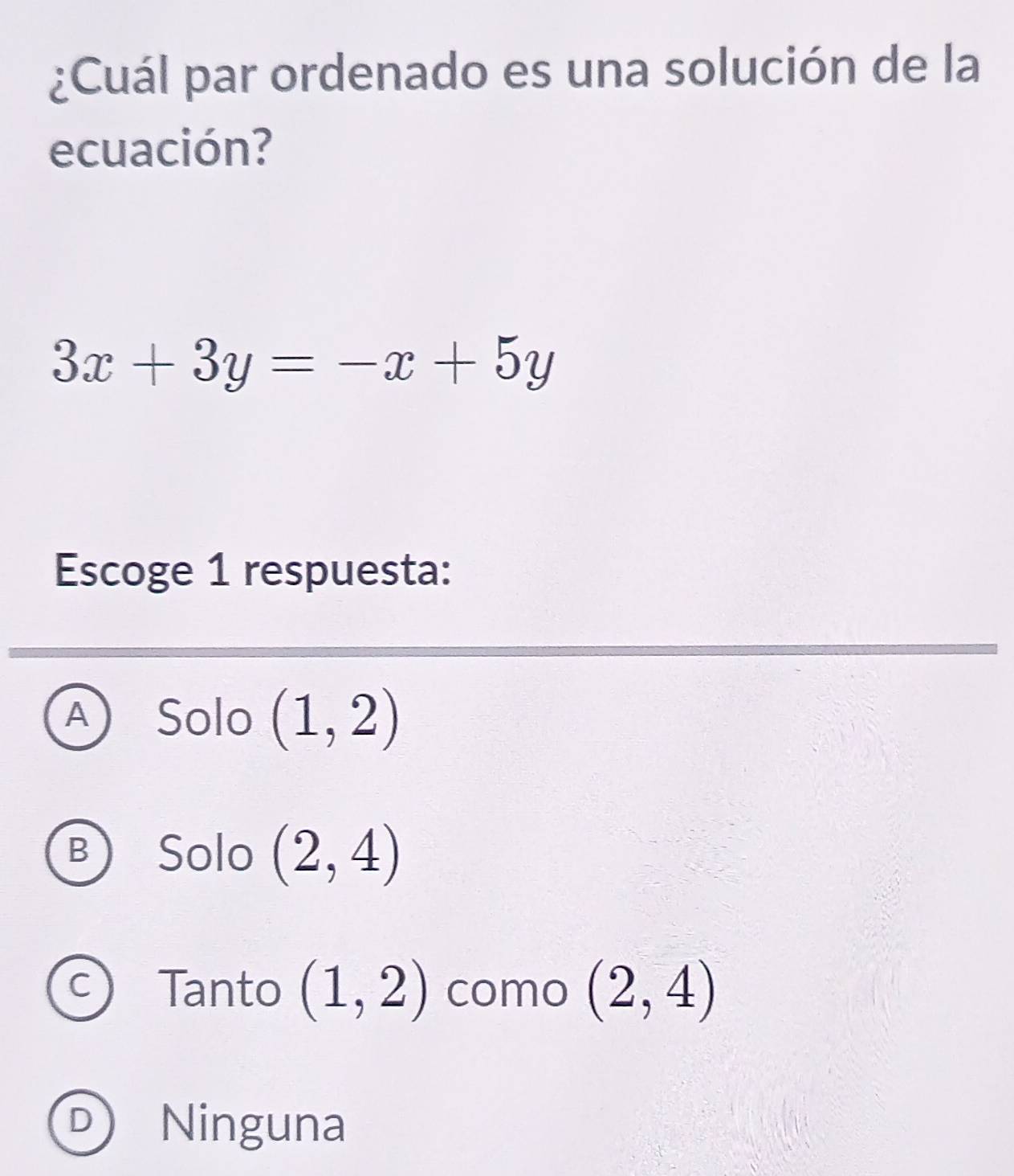 ¿Cuál par ordenado es una solución de la
ecuación?
3x+3y=-x+5y
Escoge 1 respuesta:
A Solo (1,2)
B Solo (2,4)
C Tanto (1,2) como (2,4)
D Ninguna