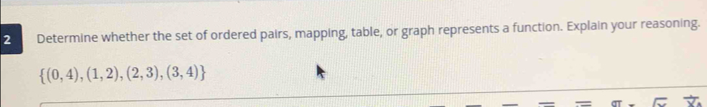 Determine whether the set of ordered pairs, mapping, table, or graph represents a function. Explain your reasoning.
 (0,4),(1,2),(2,3),(3,4)