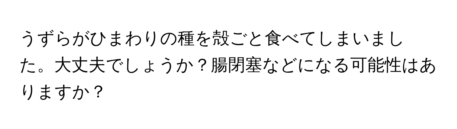 うずらがひまわりの種を殻ごと食べてしまいました。大丈夫でしょうか？腸閉塞などになる可能性はありますか？