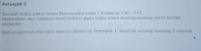 Petunjuk 2 
Bacalah buku paket siswa Matematika kelas 7 halaman 136-142
Diskusikan dan tuliskan hasil diskusi pada buku siswa masing-masing serta kertas 
sticknote 
Dari pengertian dan sifat operasi aljabar di Petunjuk 1. buatlah masing-masing 3 contoh