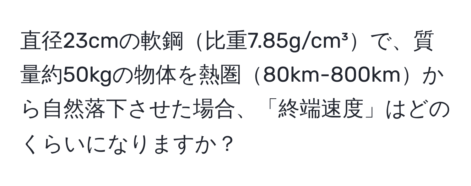 直径23cmの軟鋼比重7.85g/cm³で、質量約50kgの物体を熱圏80km-800kmから自然落下させた場合、「終端速度」はどのくらいになりますか？