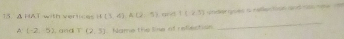 △ HAT with vertices H(3,4), A(2,5) and f(2.5)
A'(-2,-5) , and T(2,3). Name the line of reflection 
_
