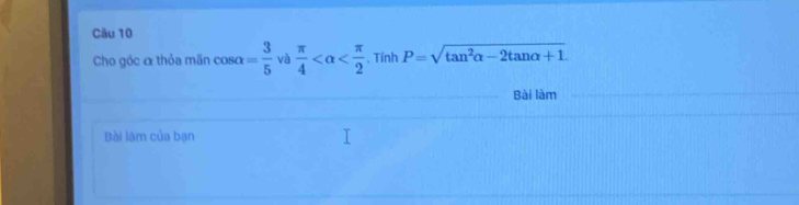 Cho góc α thỏa mãn cos alpha = 3/5  và  π /4  . Tỉnh P=sqrt(tan^2alpha -2tan alpha +1). 
Bài làm 
Bài làm của bạn