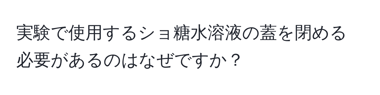 実験で使用するショ糖水溶液の蓋を閉める必要があるのはなぜですか？