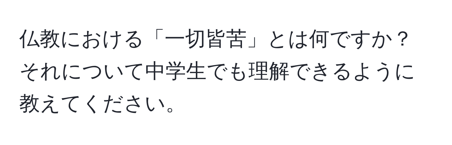 仏教における「一切皆苦」とは何ですか？それについて中学生でも理解できるように教えてください。