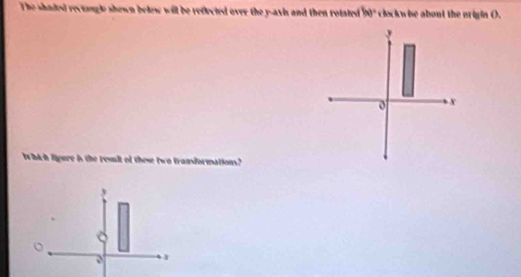 The shaded rectangle shown belew will be reflected over the y-axis and then rotated 80° clockw be about the origin ().
x
Which figure is the resit of these two transformations? 
。