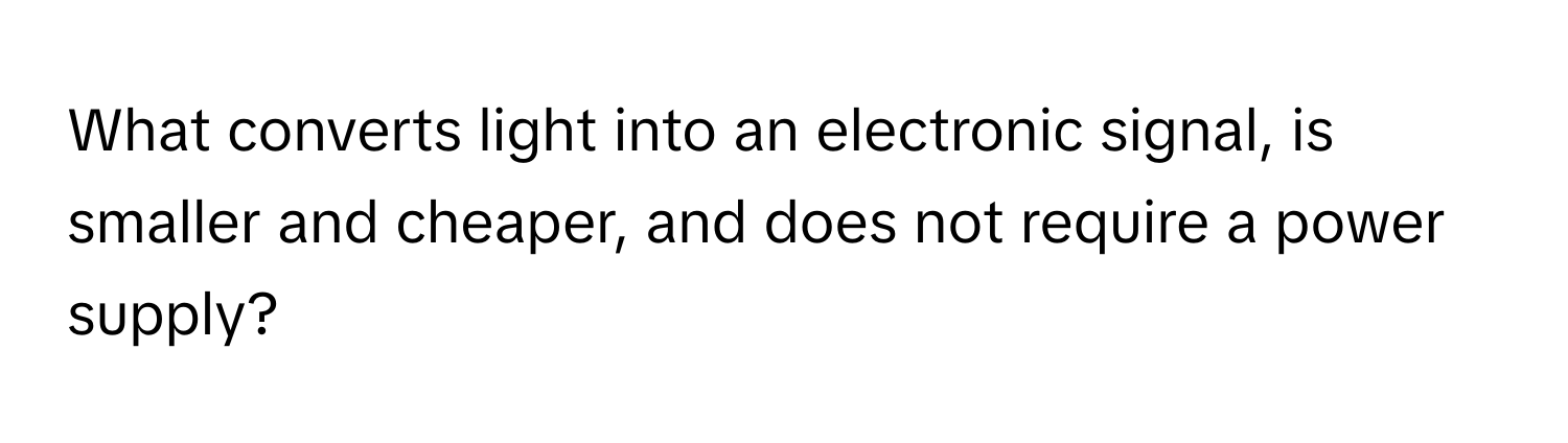 What converts light into an electronic signal, is smaller and cheaper, and does not require a power supply?