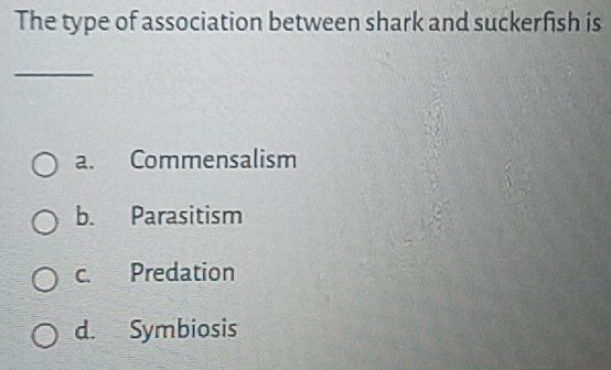 The type of association between shark and suckerfish is
_
a. Commensalism
b. Parasitism
c. Predation
d. Symbiosis