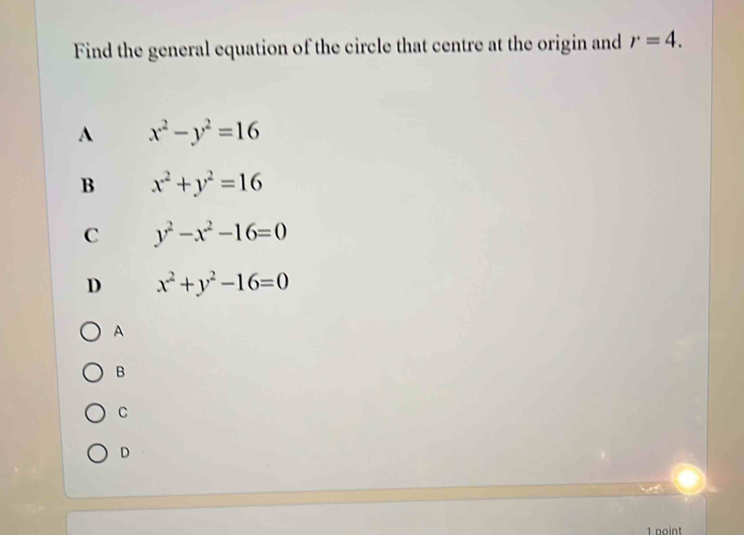 Find the general equation of the circle that centre at the origin and r=4.
A x^2-y^2=16
B x^2+y^2=16
C y^2-x^2-16=0
D x^2+y^2-16=0
A
B
C
D
1 point