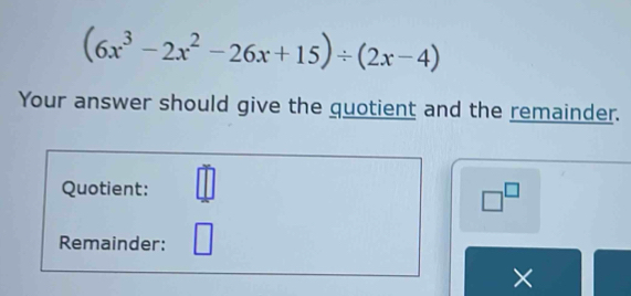 (6x^3-2x^2-26x+15)/ (2x-4)
Your answer should give the quotient and the remainder. 
Quotient: _ □  □^(□) 
Remainder: 
×