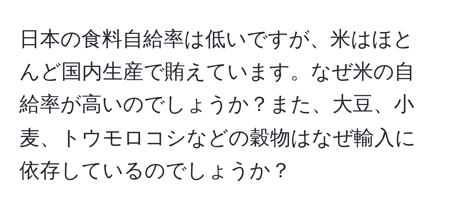 日本の食料自給率は低いですが、米はほとんど国内生産で賄えています。なぜ米の自給率が高いのでしょうか？また、大豆、小麦、トウモロコシなどの穀物はなぜ輸入に依存しているのでしょうか？